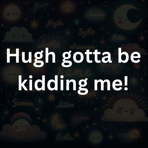 Hugh gotta be kidding me!