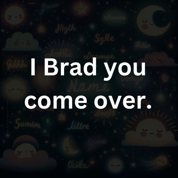 I Brad you come over