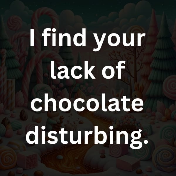 I find your lack of chocolate disturbing