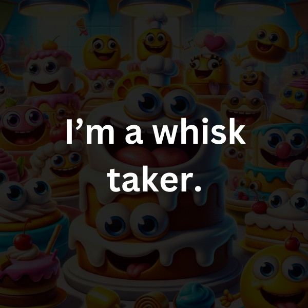 I’m a whisk taker