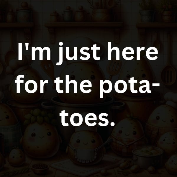 I'm just here for the pota-toes