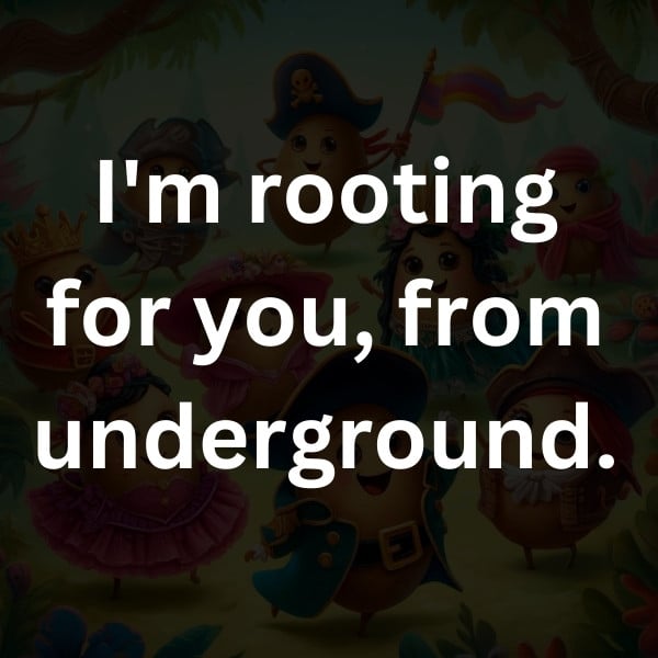 I'm rooting for you, from underground