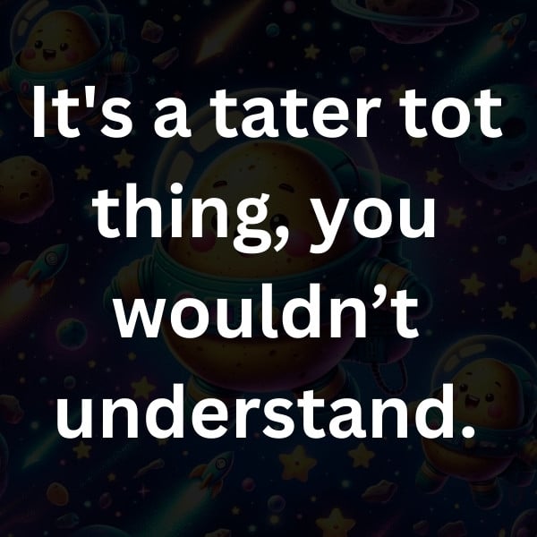 It's a tater tot thing, you wouldn’t understand
