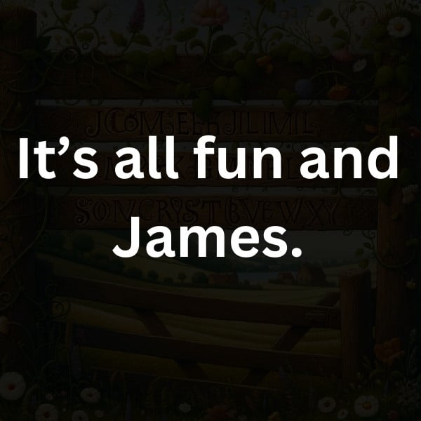 It’s all fun and James