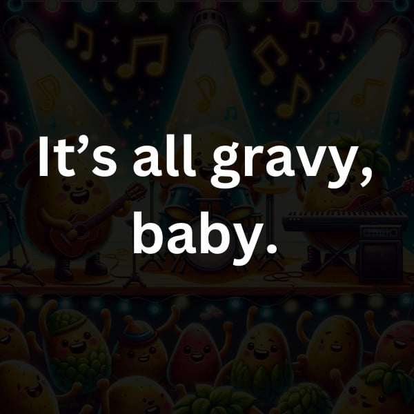 It’s all gravy, baby