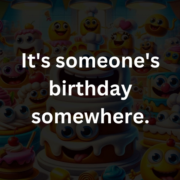 It's someone's birthday somewhere