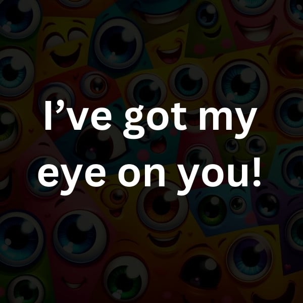 I’ve got my eye on you!