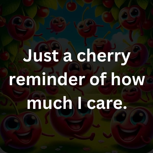 Just a cherry reminder of how much I care