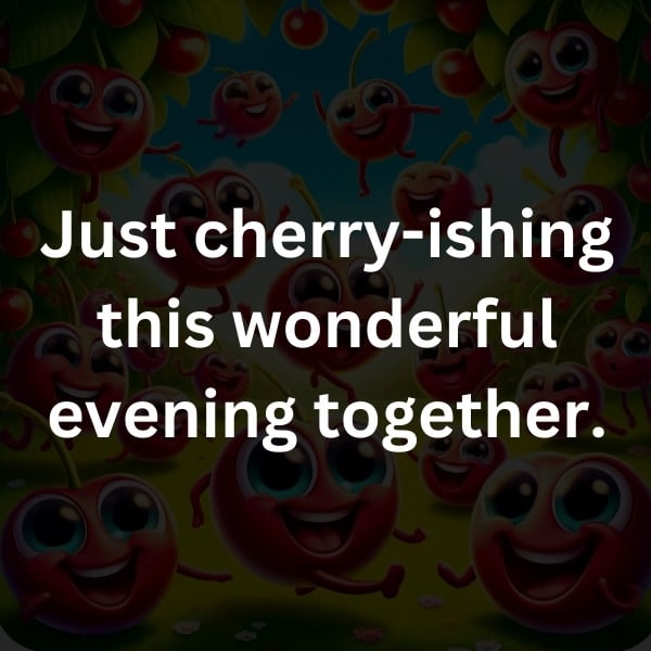 Just cherry-ishing this wonderful evening together