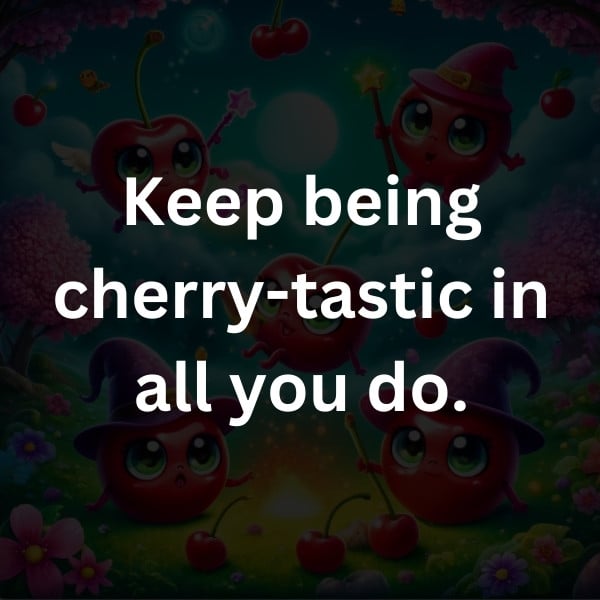 Keep being cherry-tastic in all you do