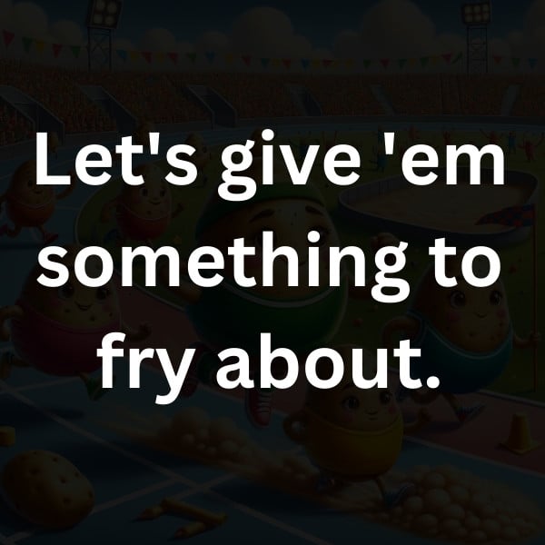 Let's give 'em something to fry about