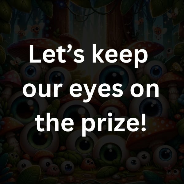 Let’s keep our eyes on the prize!