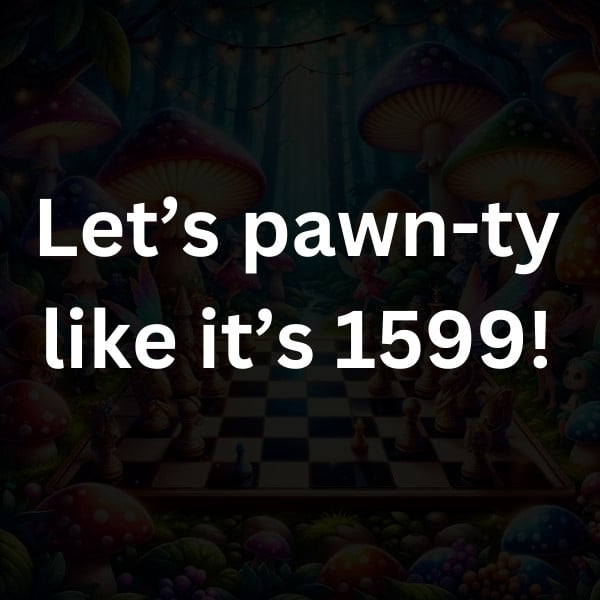 Let’s pawn-ty like it’s 1599!