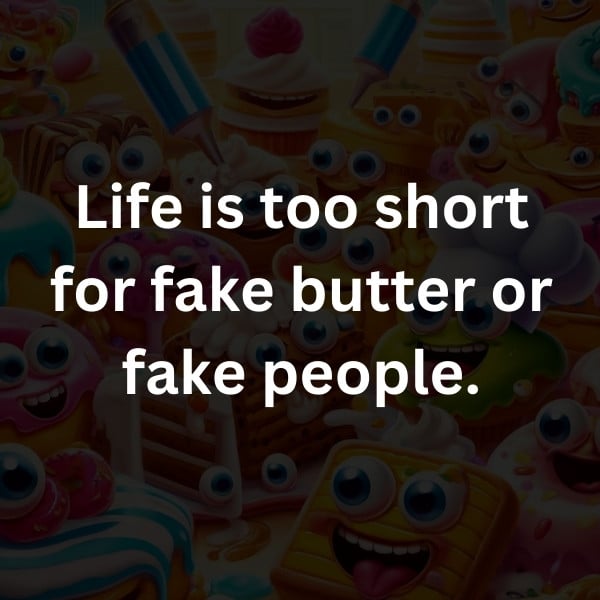 Life is too short for fake butter or fake people