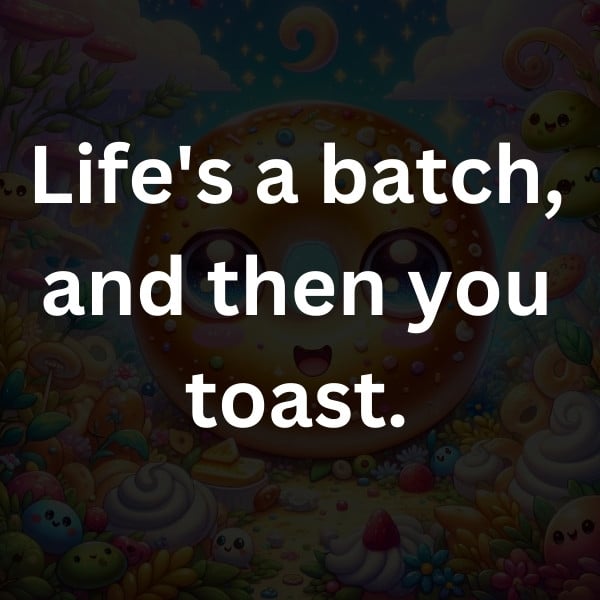 Life's a batch, and then you toast