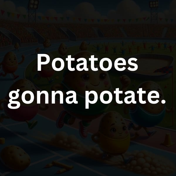 Potatoes gonna potate