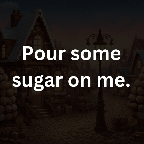 Pour some sugar on me