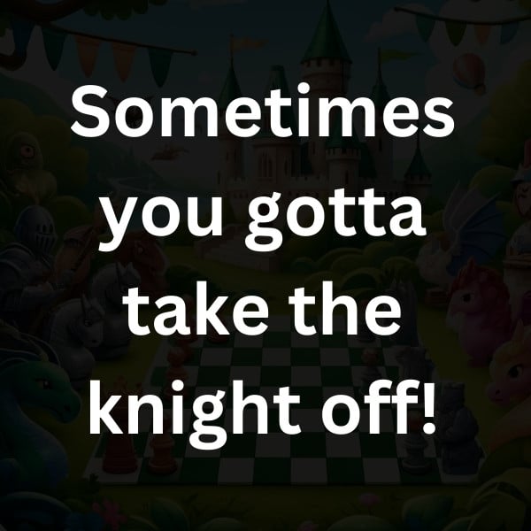 Sometimes you gotta take the knight off!
