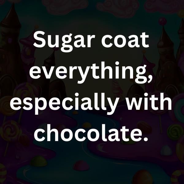 Sugar coat everything, especially with chocolate