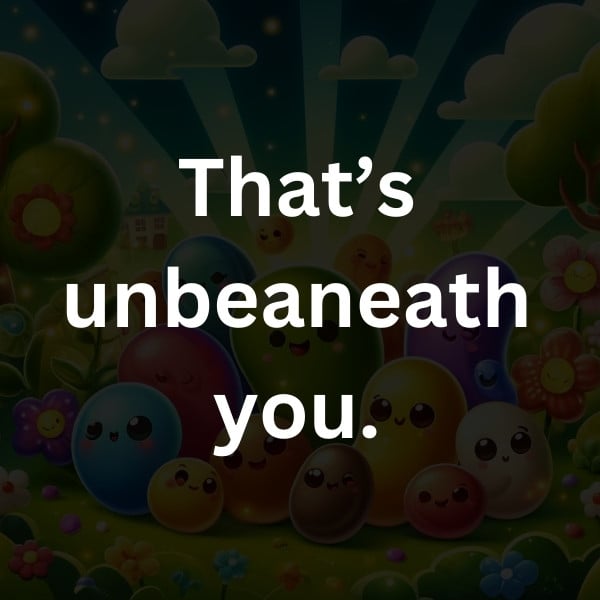 That’s unbeaneath you