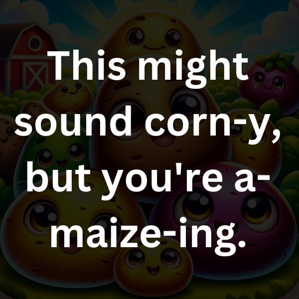 This might sound corn-y, but you're a-maize-ing