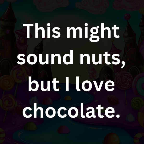 This might sound nuts, but I love chocolate