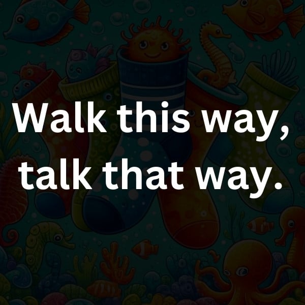 Walk this way, talk that way.