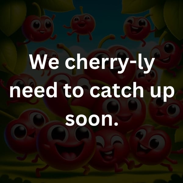 We cherry-ly need to catch up soon