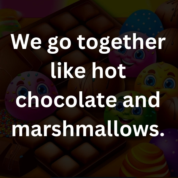 We go together like hot chocolate and marshmallows
