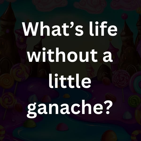 What’s life without a little ganache