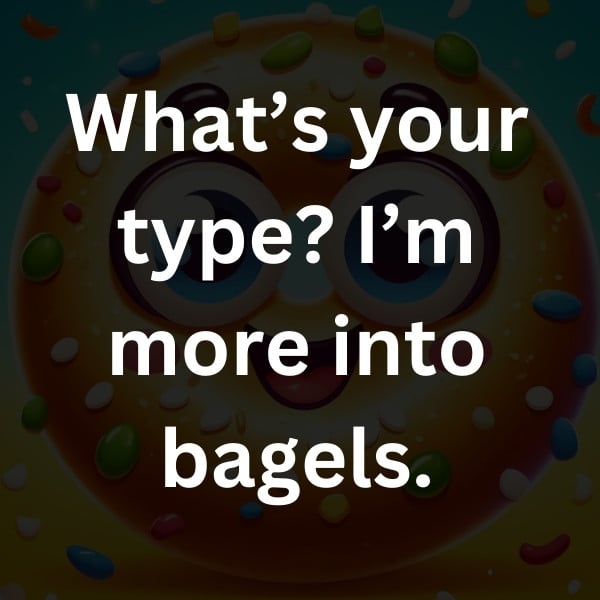 What’s your type_ I’m more into bagels