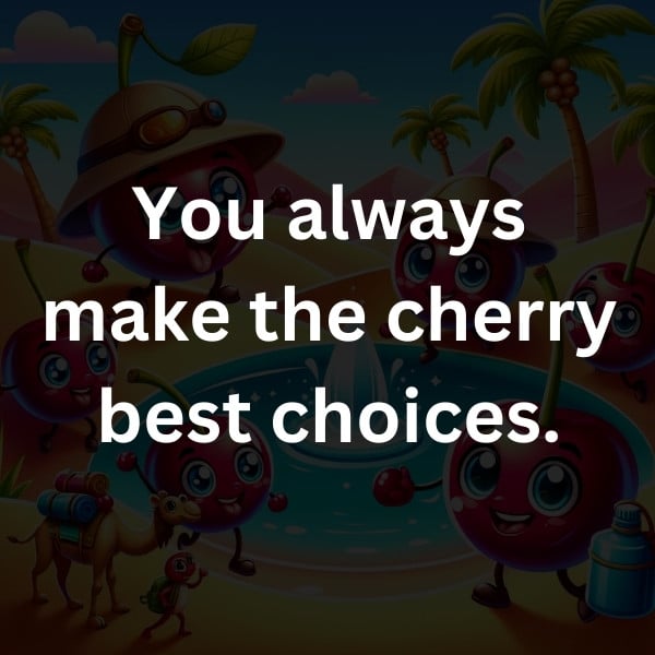 You always make the cherry best choices
