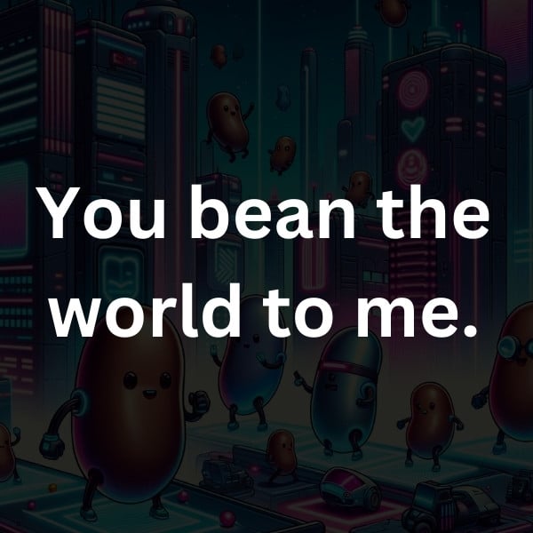 You bean the world to me