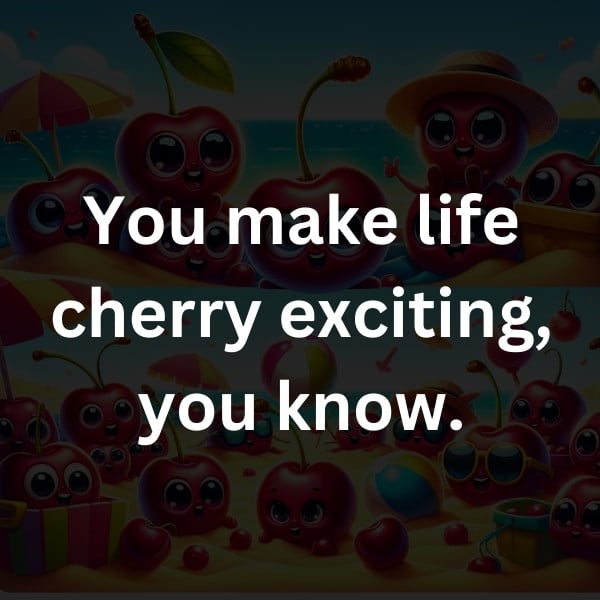 You make life cherry exciting, you know