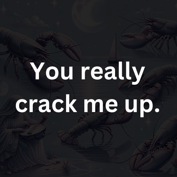 You really crack me up