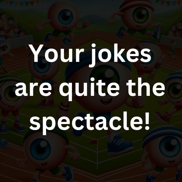 Your jokes are quite the spectacle!