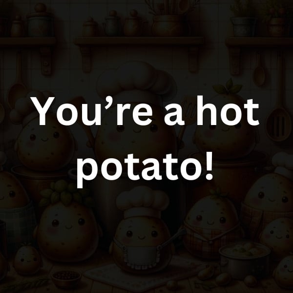 You’re a hot potato!