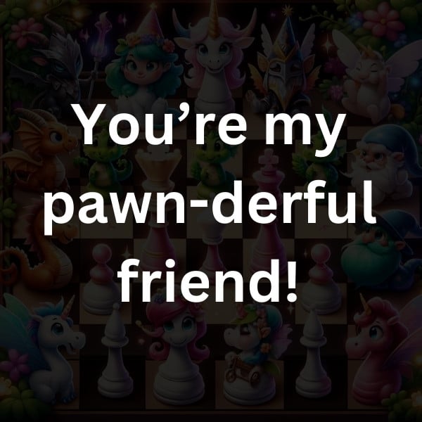 You’re my pawn-derful friend!