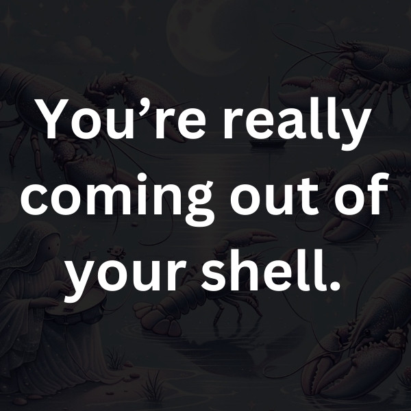 You’re really coming out of your shell
