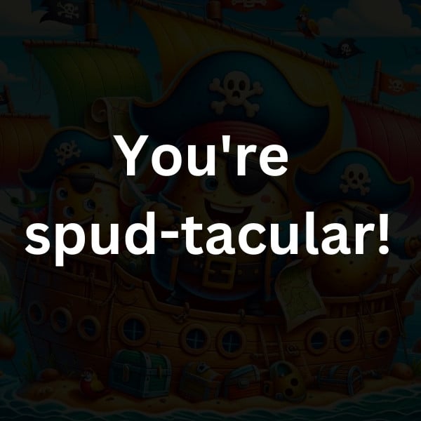 You're spud-tacular!