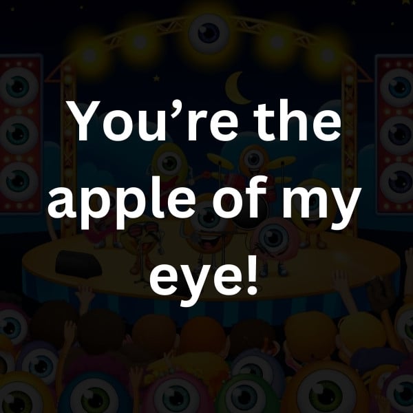 You’re the apple of my eye!
