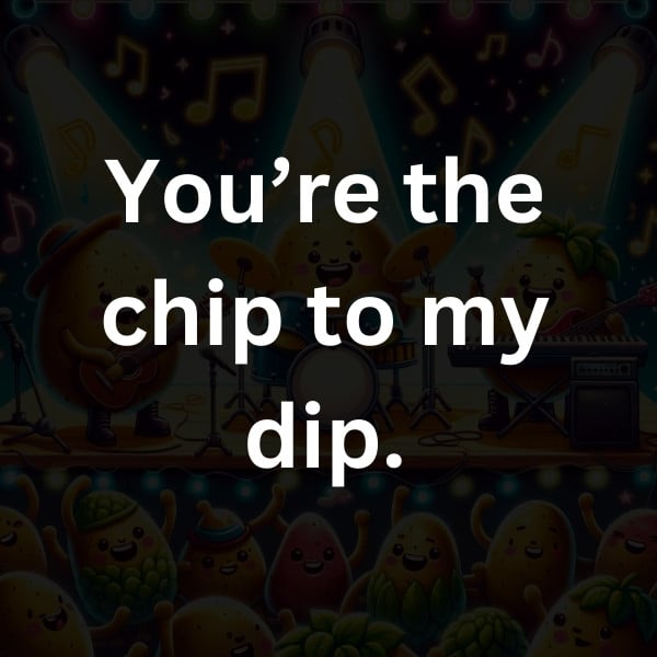 You’re the chip to my dip
