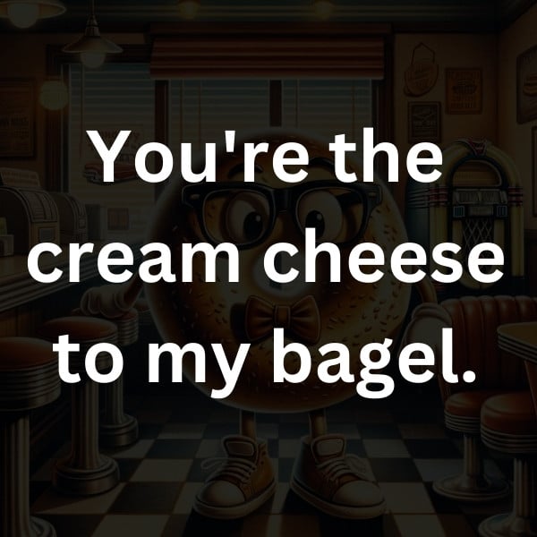 You're the cream cheese to my bagel