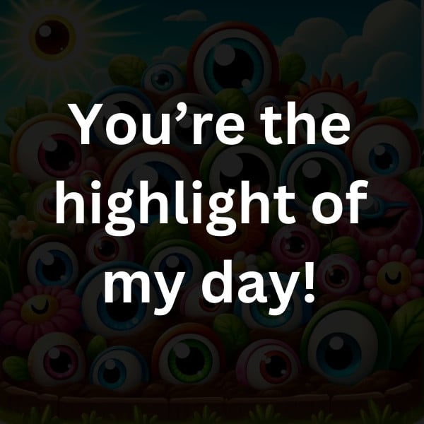 You’re the highlight of my day!