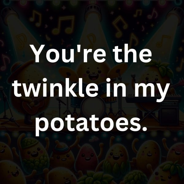 You're the twinkle in my potatoes