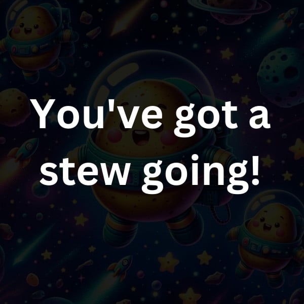 You've got a stew going!