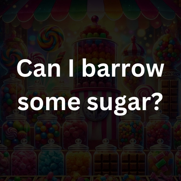 Can I barrow some sugar