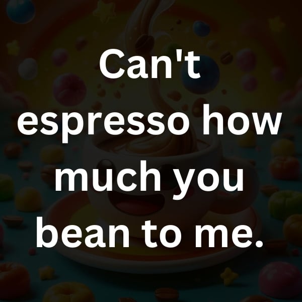 Can't espresso how much you bean to me.