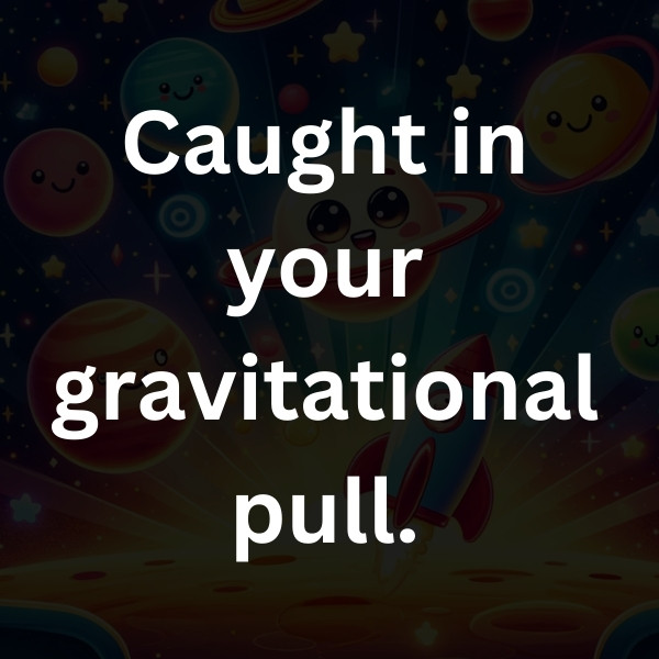 Caught in your gravitational pull.
