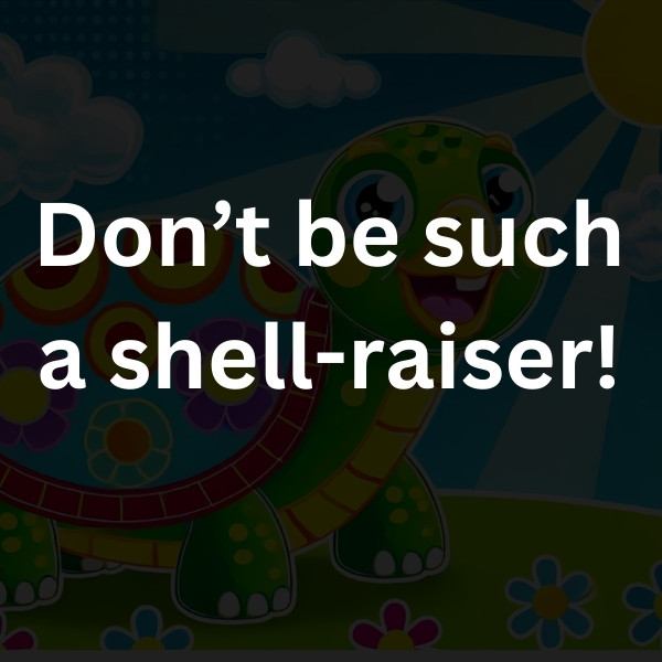 Don’t be such a shell-raiser!